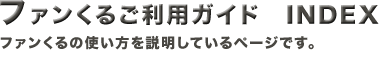 ファンくるご利用ガイド INDEX
